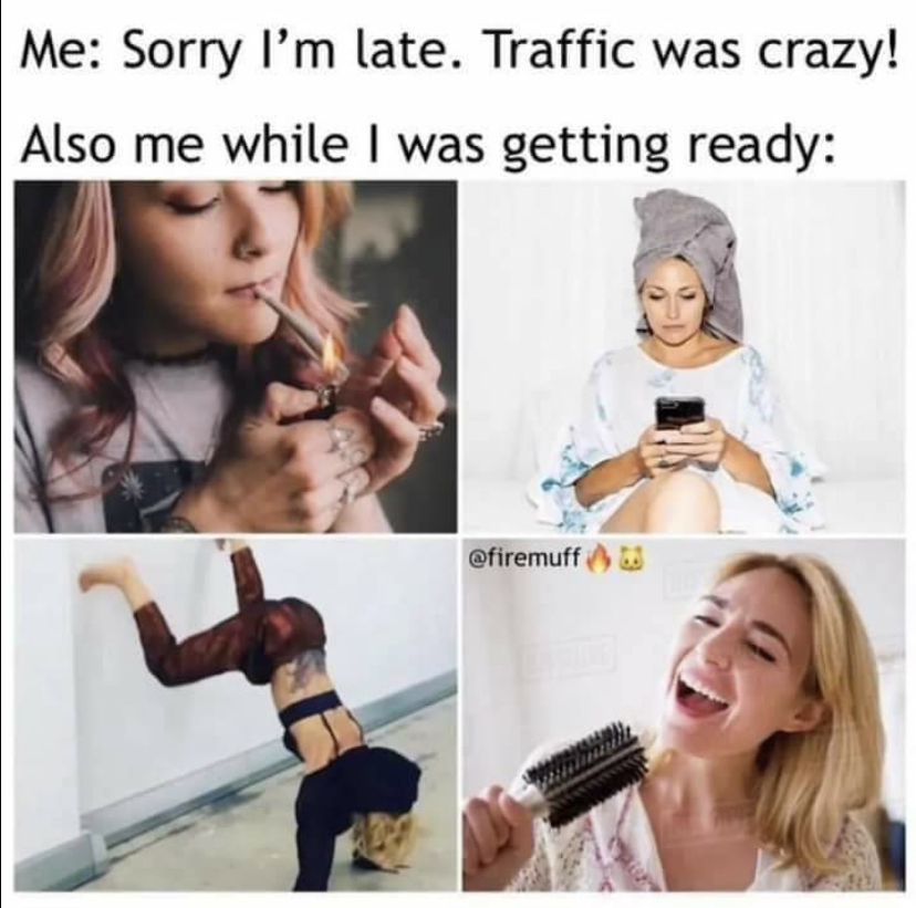 dank memes - funny memes - im sorry im late the traffic was crazy meme - Me Sorry I'm late. Traffic was crazy! Also me while I was getting ready