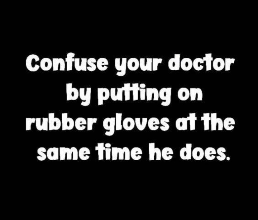 funny memes and pics - my heart your home lyrics - Confuse your doctor by putting on rubber gloves at the same time he does.