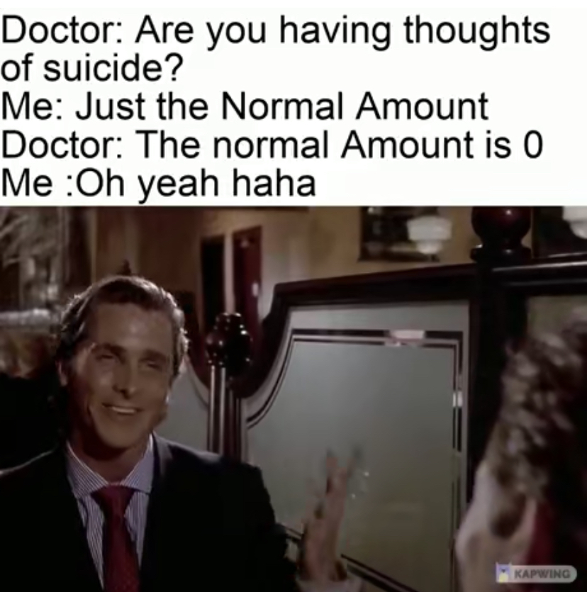 funny memes and pics - Suit - Doctor Are you having thoughts of suicide? Me Just the Normal Amount Doctor The normal Amount is 0 Me Oh yeah haha Kapwing