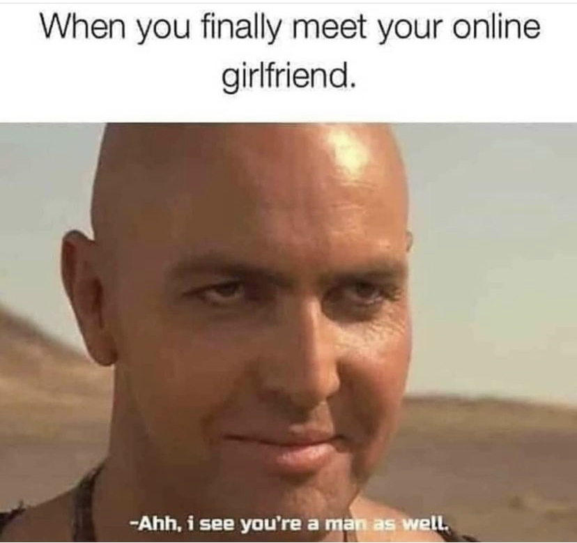 funny relationship memes - When you finally meet your online girlfriend. Ahh, i see you're a man as well.