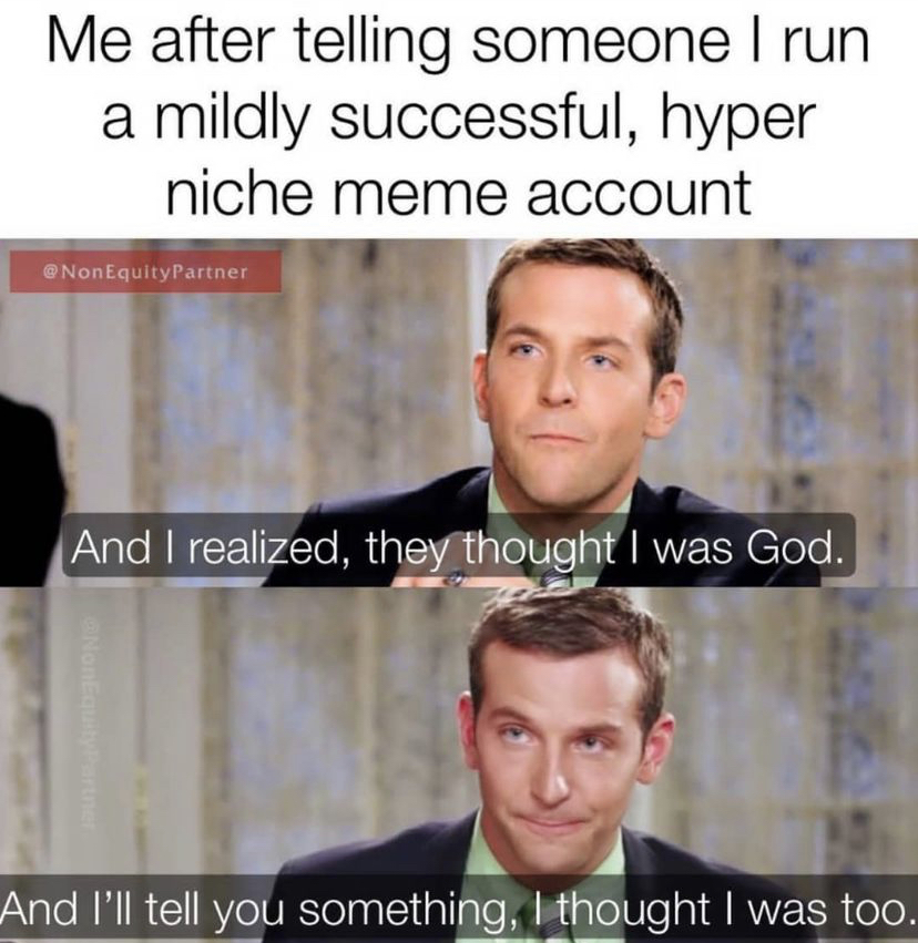 photo caption - Me after telling someone I run a mildly successful, hyper niche meme account NonEquity Partner And I realized, they thought I was God. And I'll tell you something, I thought I was too.