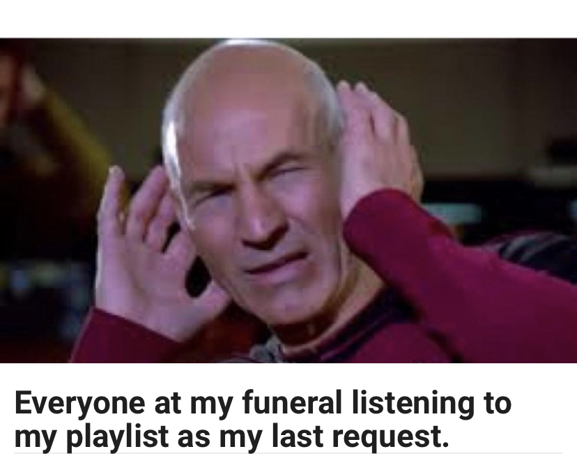 captain picard covering ears - Everyone at my funeral listening to my playlist as my last request.