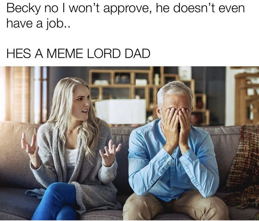 father daughter arguing - Becky no I won't approve, he doesn't even have a job.. Hes A Meme Lord Dad