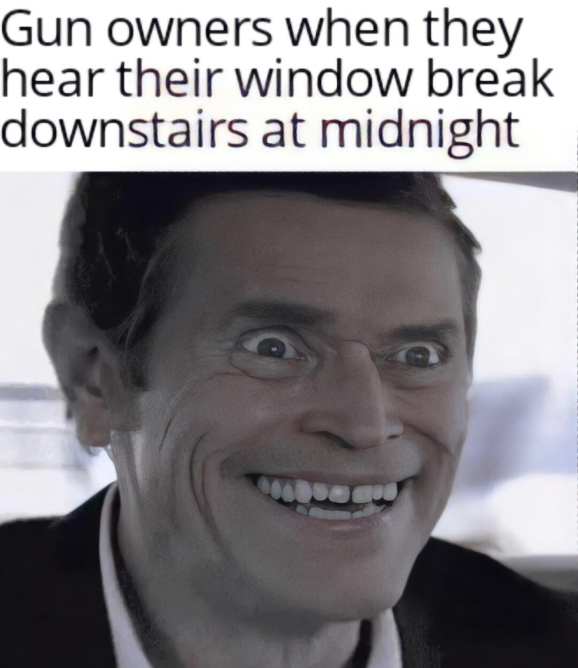 dank memes - creepy smile - Gun owners when they hear their window break downstairs at midnight
