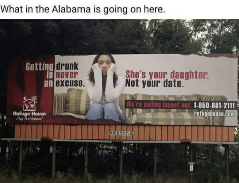 dank memes - she's your daughter not your date - What in the Alabama is going on here. Getting drunk is never an excuse. Refuge House Stop the Violence! She's your daughter. Not your date. We're calling incest out. 18506812111 refugehouse.com Lamar
