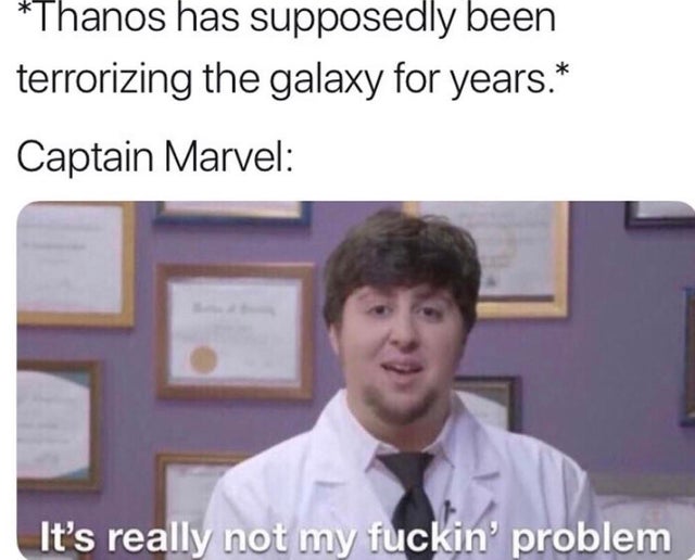 funny meme - it's really not my fuckin problem meme - Thanos has supposedly been terrorizing the galaxy for years. Captain Marvel It's really not my fuckin problem