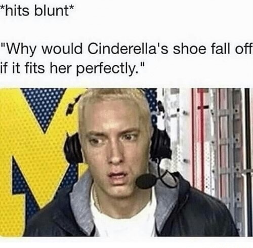 Hits Blung meme with Eminem wondering what the hell happened to Cinderella's shoe and how did it fall off it if it fit perfectly.