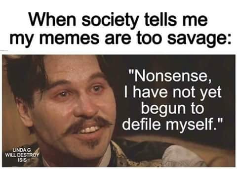 photo caption - When society tells me my memes are too savage "Nonsense, I have not yet begun to defile myself." Lindag Will Destroy Isis