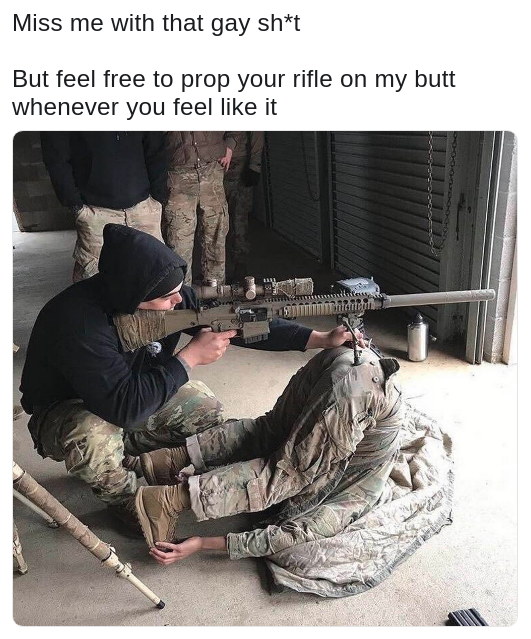 miss me with that gay sh - Miss me with that gay sht But feel free to prop your rifle on my butt whenever you feel it