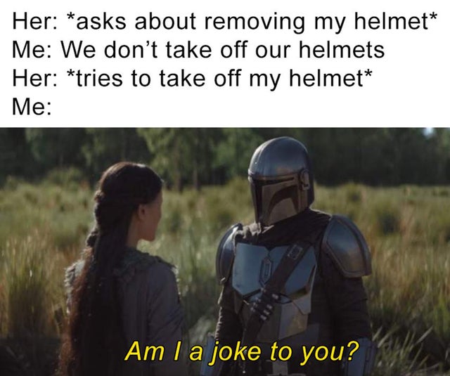 The Mandalorian - Her asks about removing my helmet Me We don't take off our helmets Her tries to take off my helmet Me Am I a joke to you?