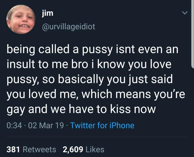 presentation - jim being called a pussy isnt even an insult to me bro i know you love pussy, so basically you just said you loved me, which means you're gay and we have to kiss now 02 Mar 19 Twitter for iPhone, 381 2,609