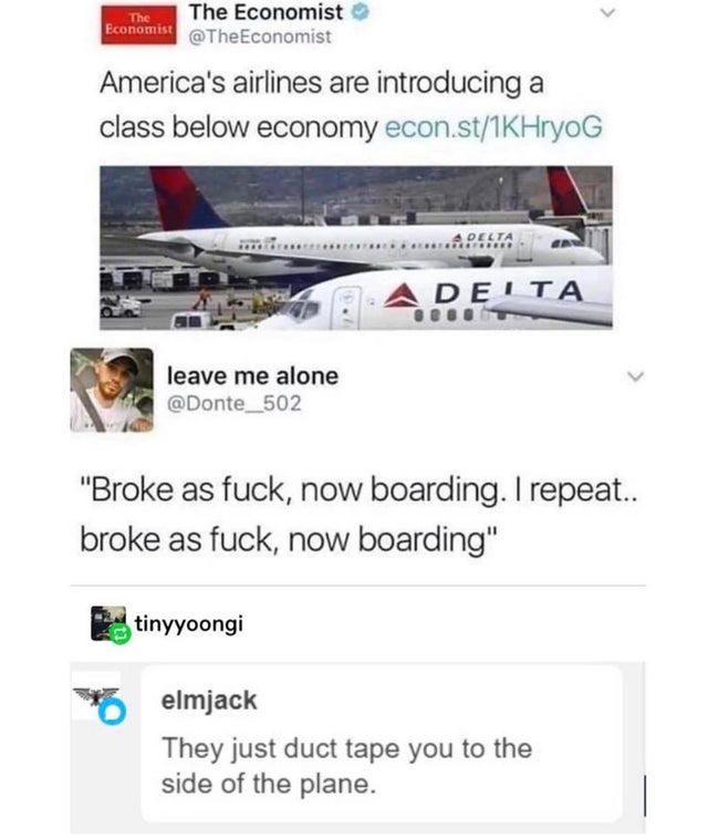 broke as fuck now boarding - The Economist The Economist Economist America's airlines are introducing a class below economy econ.st1KHryOG K Adelta Deita leave me alone "Broke as fuck, now boarding. I repeat.. broke as fuck, now boarding" tinyyoongi elmja