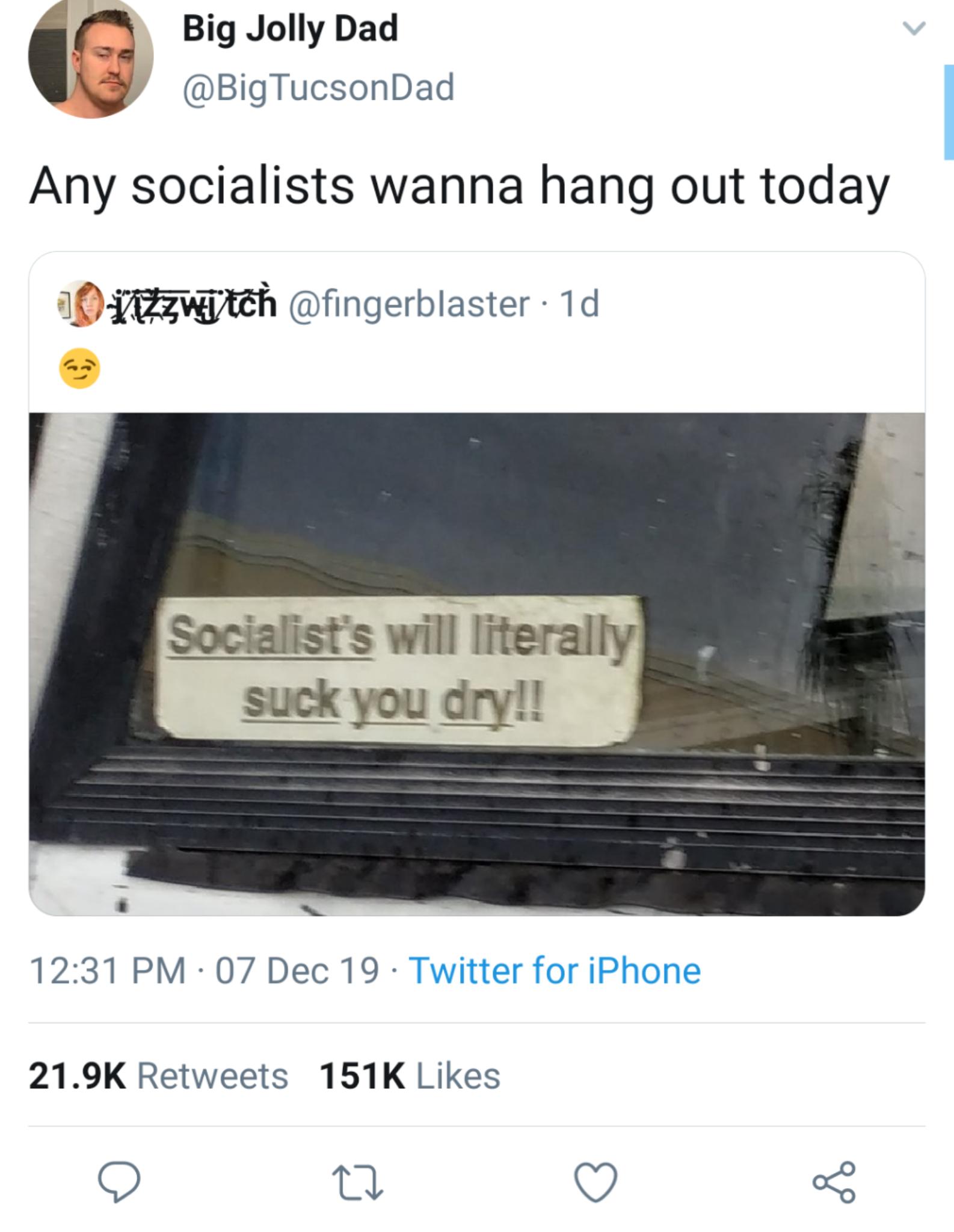 Big Jolly Dad Any socialists wanna hang out today ViZzwyt 1d Socialist's will literally suck you dry!! 07 Dec 19. Twitter for iPhone 1516