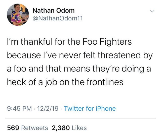 Nathan Odom Odom11 I'm thankful for the Foo Fighters because I've never felt threatened by a foo and that means they're doing a heck of a job on the frontlines 12219. Twitter for iPhone 569 2,380