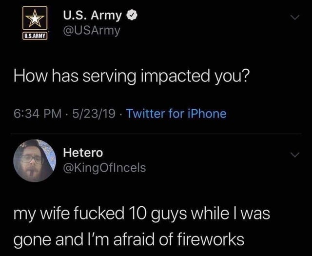 has serving impacted you - U.S. Army U.S.Army How has serving impacted you? . 52319 Twitter for iPhone Hetero my wife fucked 10 guys while I was gone and I'm afraid of fireworks