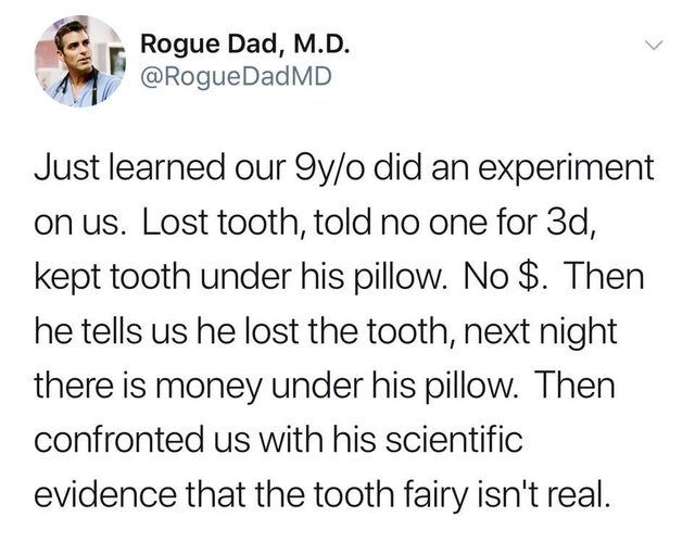document - Rogue Dad, M.D. Just learned our 9yo did an experiment on us. Lost tooth, told no one for 3d, kept tooth under his pillow. No $. Then he tells us he lost the tooth, next night there is money under his pillow. Then confronted us with his scienti