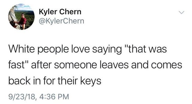 white people say meme - Kyler Chern White people love saying "that was fast" after someone leaves and comes back in for their keys 92318,