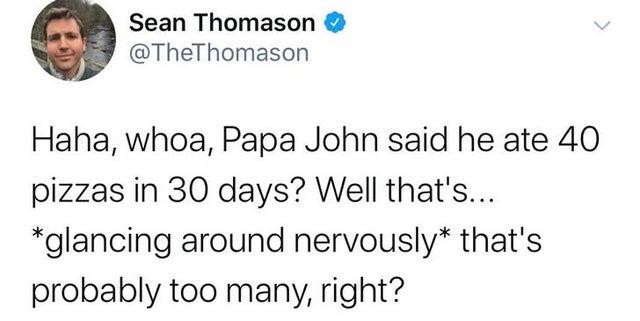 therapist tweets - Sean Thomason Haha, whoa, Papa John said he ate 40 pizzas in 30 days? Well that's... glancing around nervously that's probably too many, right?