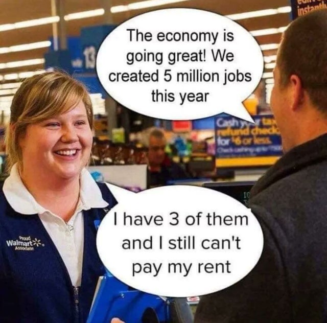 jobs i have 3 of them - insta The economy is going great! We created 5 million jobs this year Walmart I have 3 of them and I still can't pay my rent