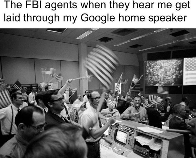 apollo 11 mission control - The Fbi agents when they hear me get laid through my Google home speaker