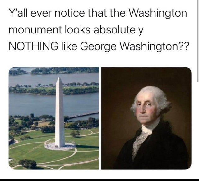 washington monument looks nothing like george washington - Y'all ever notice that the Washington monument looks absolutely Nothing George Washington??