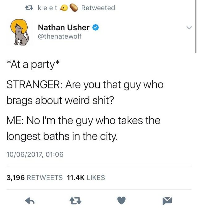 Internet meme - 23 keet Retweeted Nathan Usher At a party Stranger Are you that guy who brags about weird shit? Me No I'm the guy who takes the longest baths in the city. 10062017, 3,196