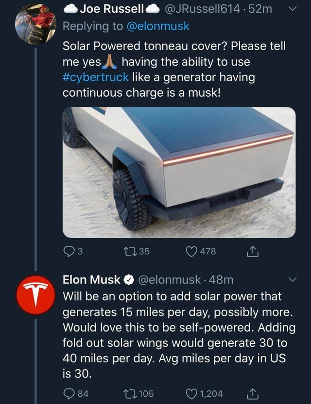 tesla - Joe Russell |614.52m v Solar Powered tonneau cover? Please tell me yes having the ability to use a generator having continuous charge is a musk! 23 2235 478 Elon Musk . 48m Will be an option to add solar power that generates 15 miles per day, poss