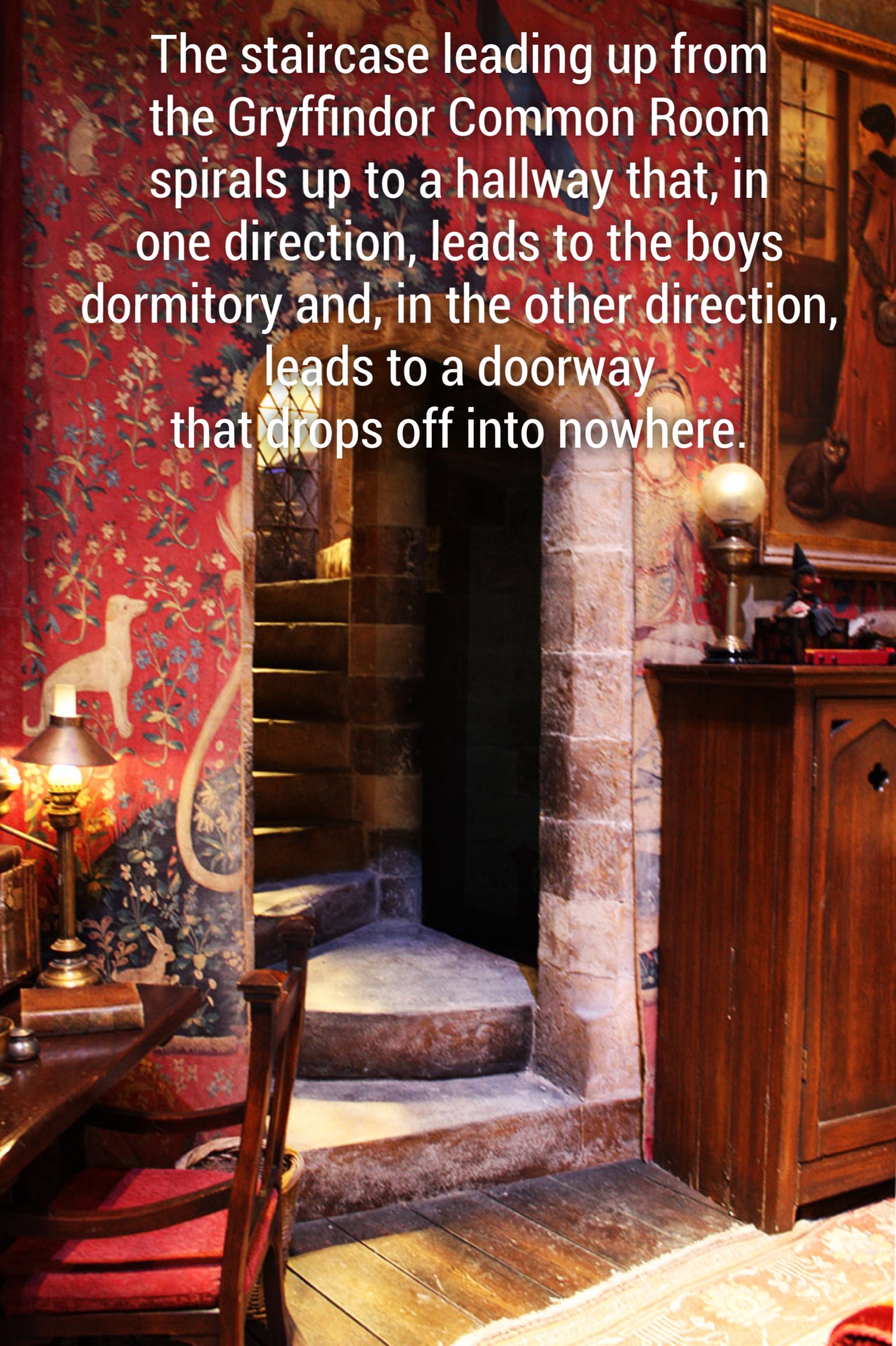 wall - The staircase leading up from the Gryffindor Common Room spirals up to a hallway that, in one direction, leads to the boys. dormitory and, in the other direction, leads to a doorway that drops off into nowhere.