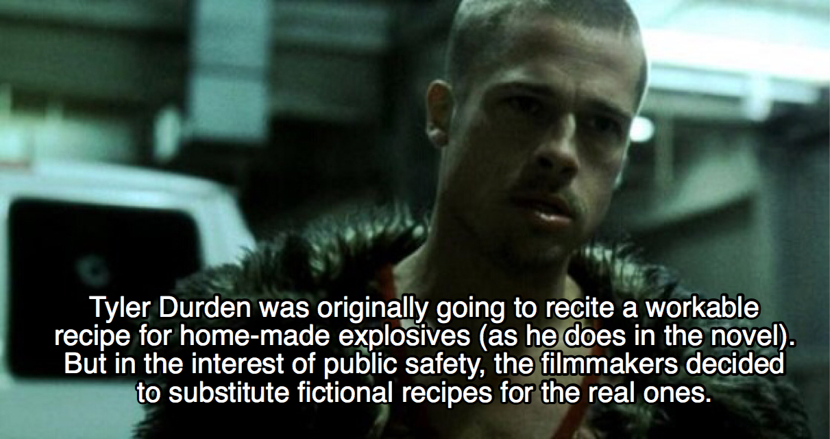 Tyler Durden was originally going to recite a workable recipe for homemade explosives as he does in the novel. But in the interest of public safety, the filmmakers decided to substitute fictional recipes for the real ones.