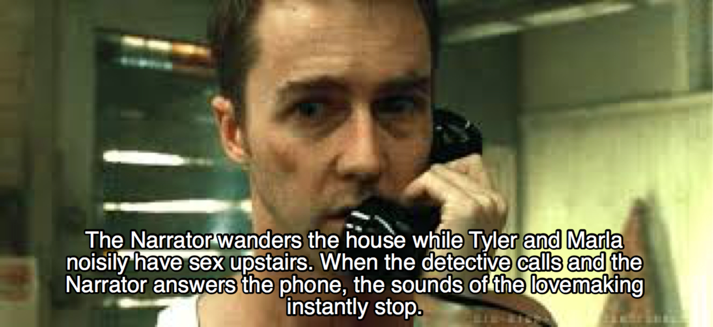 fight club memes narrator - The Narrator wanders the house while Tyler and Marla noisily have sex upstairs. When the detective calls and the Narrator answers the phone, the sounds of the lovemaking instantly stop.