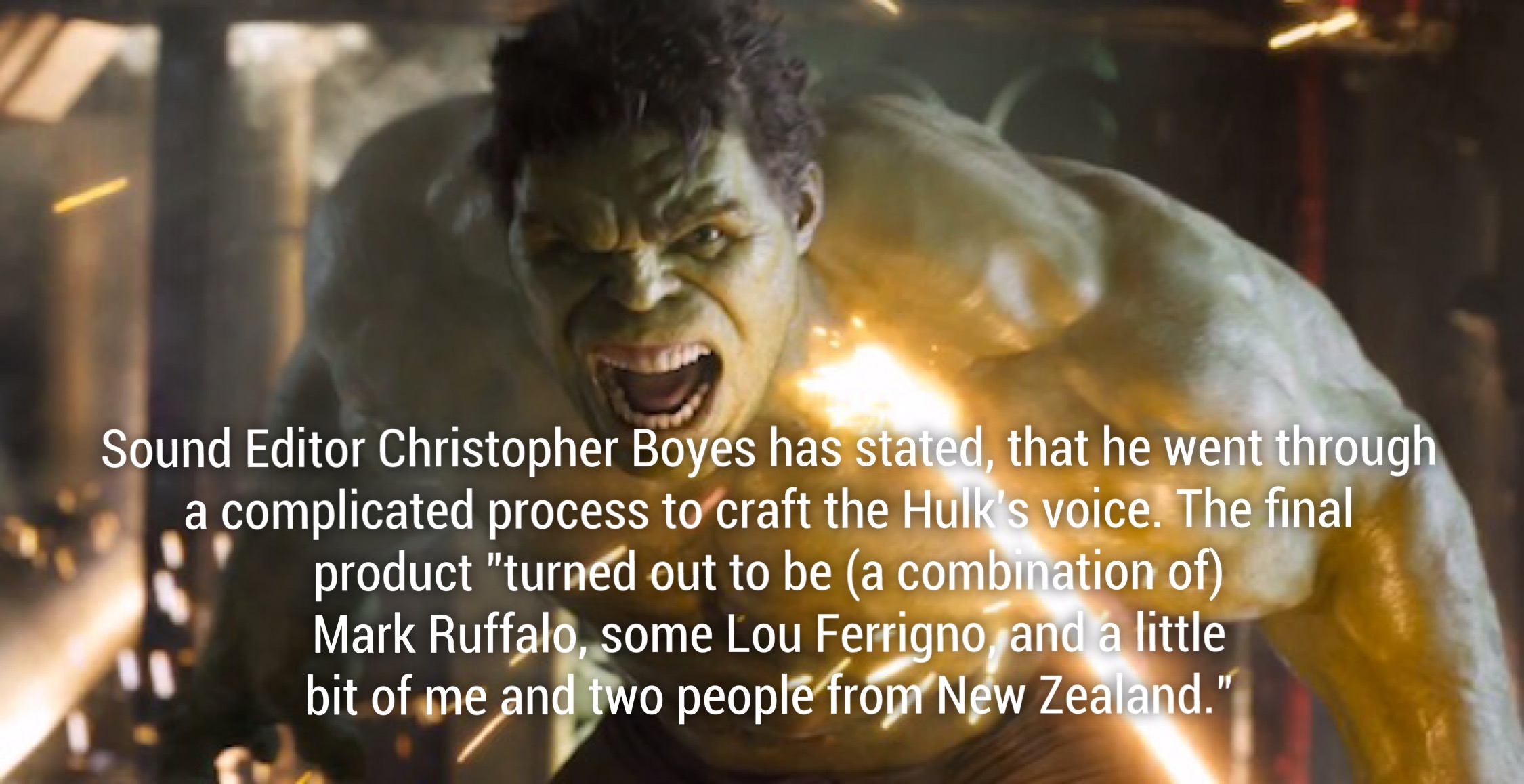 best movie special effects - Sound Editor Christopher Boyes has stated, that he went through a complicated process to craft the Hulk's voice. The final product "turned out to be a combination of Mark Ruffalo, some Lou Ferrigno, and a little bit of me and 