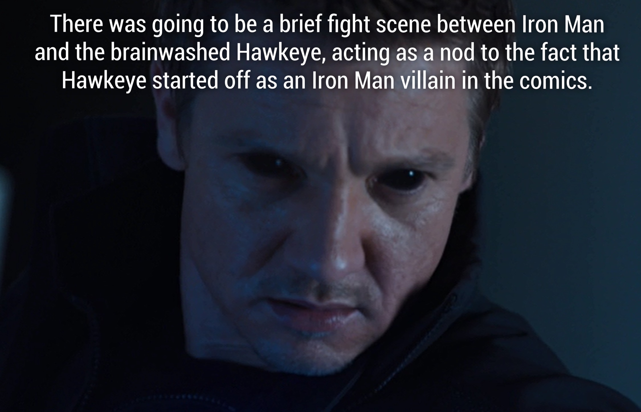 hawkeye facts - There was going to be a brief fight scene between Iron Man and the brainwashed Hawkeye, acting as a nod to the fact that Hawkeye started off as an Iron Man villain in the comics.