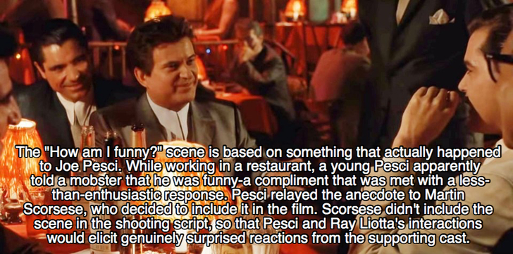 goodfellas facts - The "How am I funny?" scene is based on something that actually happened to Joe Pesci. While working in a restaurant, a young Pesci apparently told a mobster that he was funnya compliment that was met with a less thanenthusiastic respon