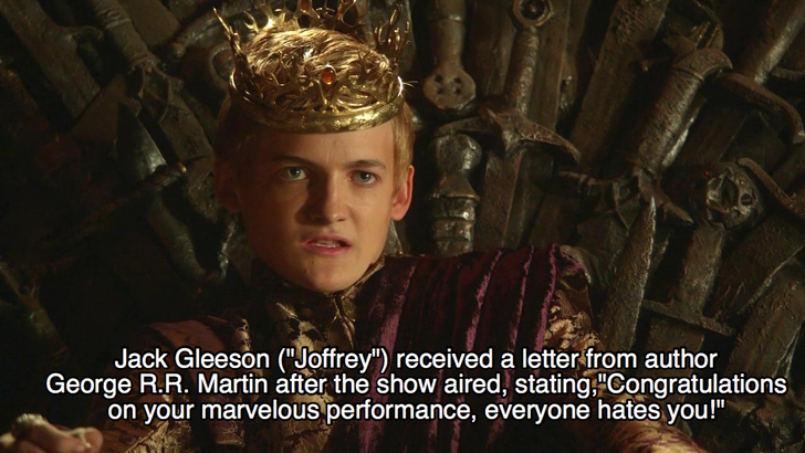 joffrey got - Jack Gleeson "Joffrey" received a letter from author George R.R. Martin after the show aired, stating,"Congratulations on your marvelous performance, everyone hates you!"