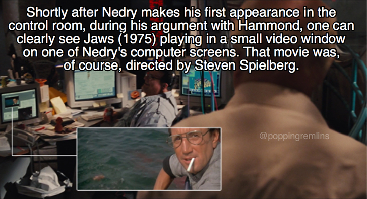 photo caption - Shortly after Nedry makes his first appearance in the control room, during his argument with Hammond, one can clearly see Jaws 1975 playing in a small video window on one of Nedry's computer screens. That movie was, of course, directed by 
