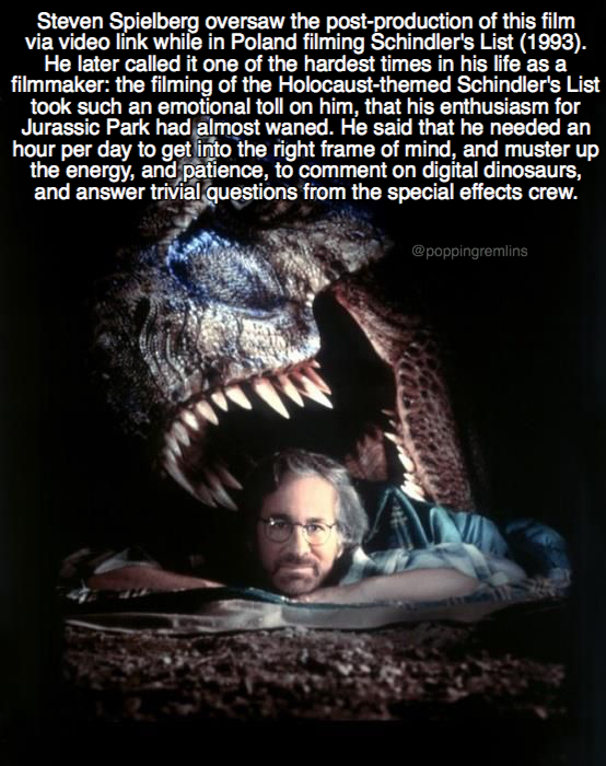 fun facts about jurassic park - Steven Spielberg oversaw the postproduction of this film via video link while in Poland filming Schindler's List 1993. He later called it one of the hardest times in his life as a filmmaker the filming of the Holocausttheme