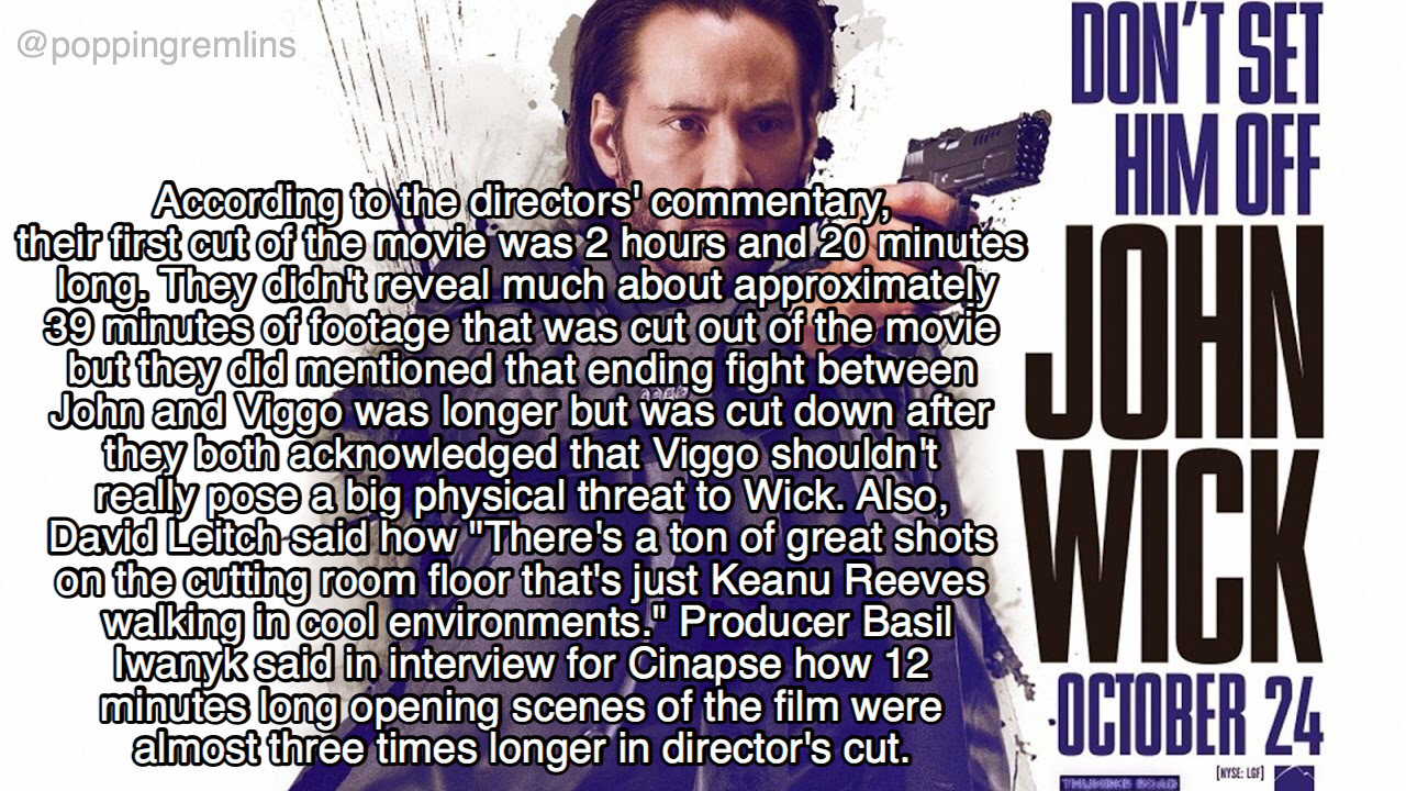 john wick 2014 film - According to the directors' commentary their first cut of the movie was 2 hours and 20 minutes long. They didn't reveal much about approximately 39 minutes of footage that was cut out of the movie but they did mentioned that ending f