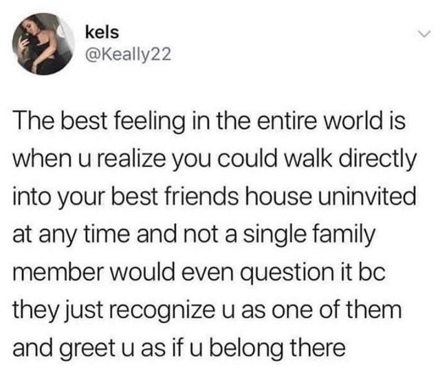 trust quotes - kels The best feeling in the entire world is when u realize you could walk directly into your best friends house uninvited at any time and not a single family member would even question it bc they just recognize u as one of them and greet u