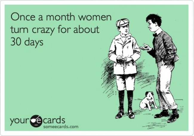 someecards sad - Once a month women turn crazy for about 30 days your cards...
