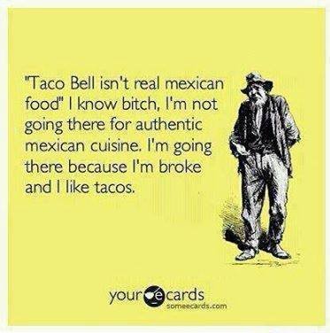 funny belated birthday - "Taco Bell isn't real mexican food" I know bitch, I'm not going there for authentic there because I'm broke and I tacos. your cards Someecards.com