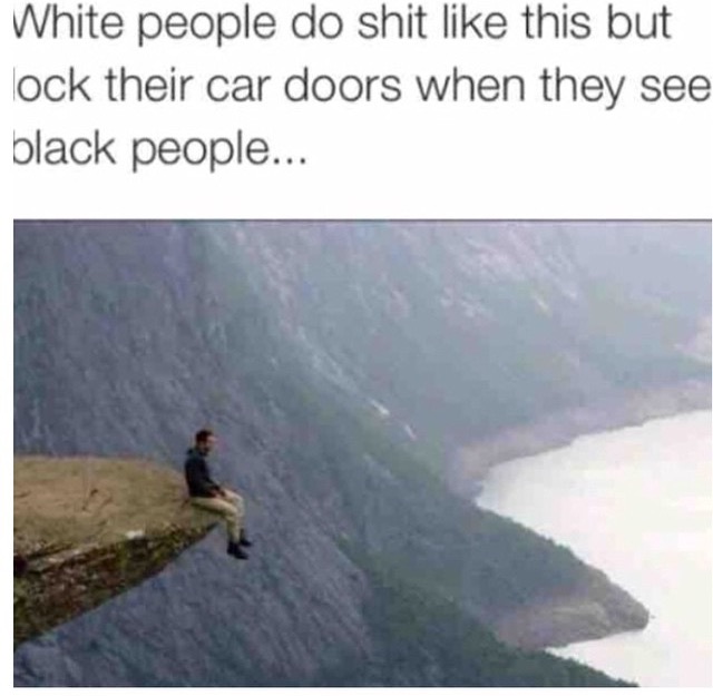 trolltunga - White people do shit this but lock their car doors when they see black people...