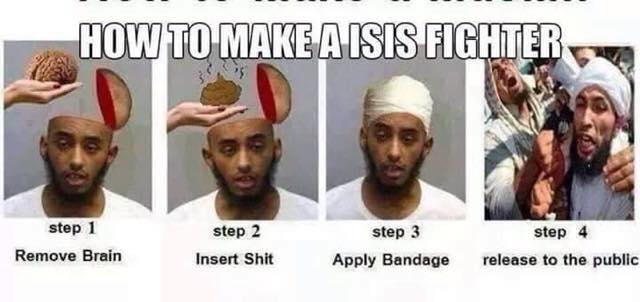 make a muslim - How To Make A Isis Fighter step 1 Remove Brain step 2 Insert Shit step 3 Apply Bandage step 4 release to the public