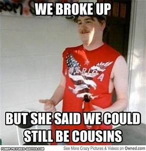 funny offensive memes - Rom We Broke Up But She Said We Could Still Be Cousins Der See More Crazy Pictures & Videos on Owned.com