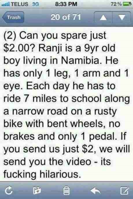 funny charity quotes - 72% Telus 3G Trash 20 of 71 2 Can you spare just $2.00? Ranji is a 9yr old boy living in Namibia. He has only 1 leg, 1 arm and 1 eye. Each day he has to ride 7 miles to school along a narrow road on a rusty bike with bent wheels, no