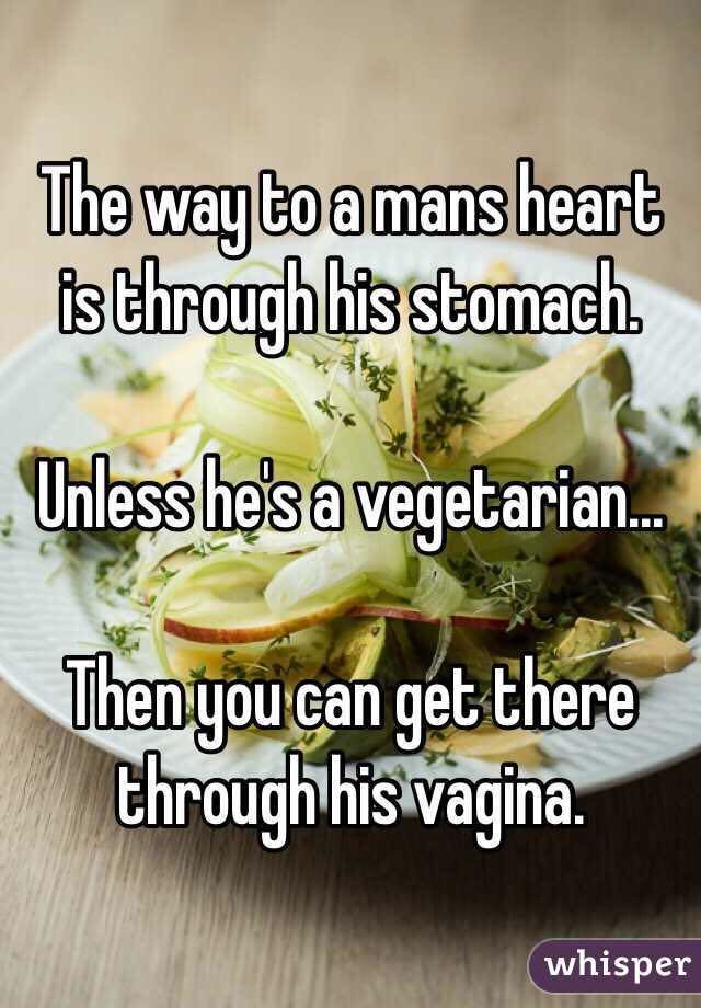 food to a man's heart - The way to a mans heart is through his stomach Unless he's a vegetarian... Then you can get there through his vagina. whisper