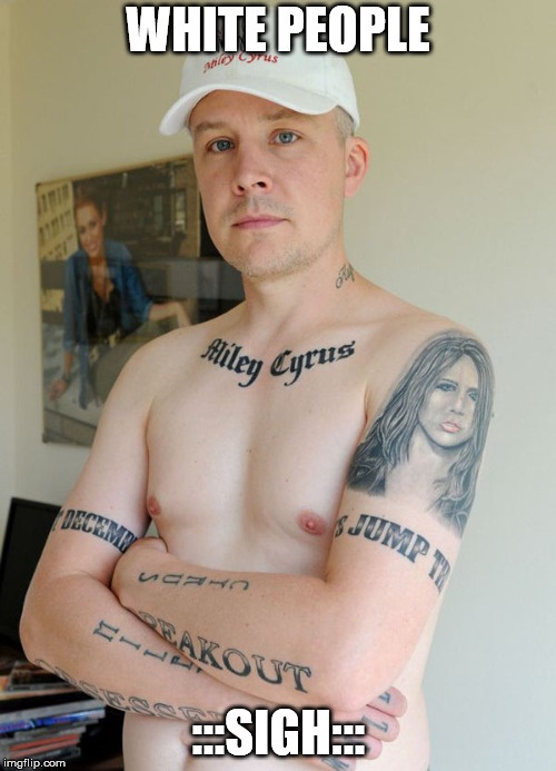 miley cyrus fan tattoos - White People Kililey Cyrus Sjump Uch Eakout Sigh imgflip.com