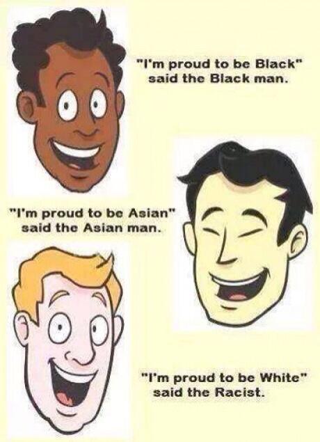 i m a proud white man said the racist - "I'm proud to be Black" said the Black man. "I'm proud to be Asian" said the Asian man. "I'm proud to be White" said the Racist.