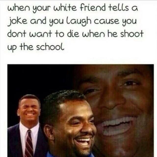 racist white people jokes - when your white friend tells a joke and you laugh cause you dont want to die when he shoot up the school