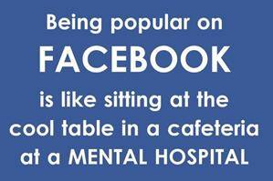 goodbye facebook - Being popular on Facebook is sitting at the cool table in a cafeteria at a Mental Hospital