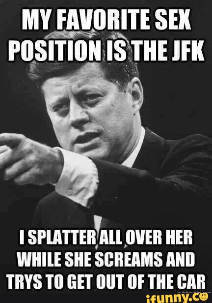 dark humour meme - My Favorite Sex Position Is The Jfk I Splatter All Over Her While She Screams And Trys To Get Out Of The Car ifunny.co